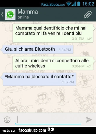 Mamma quel dentifricio che mi hai comprato mi fa venire i denti blu. Gia, si chiama bluetooth allora i miei denti si connettono alle cuffie wireless. Mamma ha bloccato il contatto