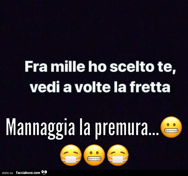 Fra mille ho scelto te, vedi a volte la fretta mannaggia la premura