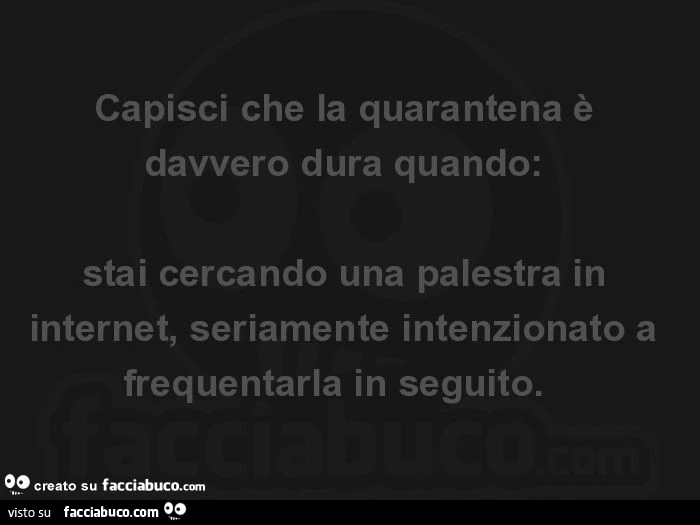 Capisci che la quarantena è davvero dura quando: stai cercando una palestra in internet, seriamente intenzionato a frequentarla in seguito