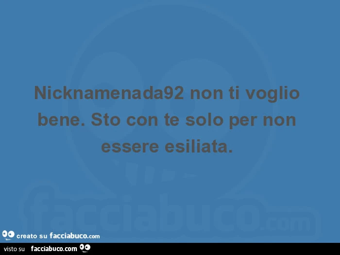 Nicknamenada92 non ti voglio bene. Sto con te solo per non essere esiliata.  