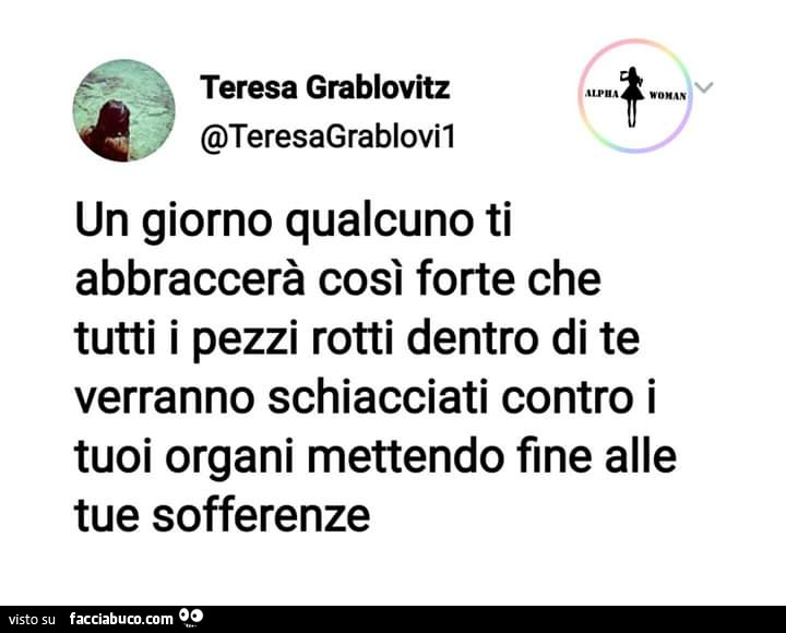 Un giorno qualcuno ti abbraccerà così forte che tutti i pezzi rotti dentro di te verranno schiacciati contro i tuoi organi mettendo fine alle tue sofferenze