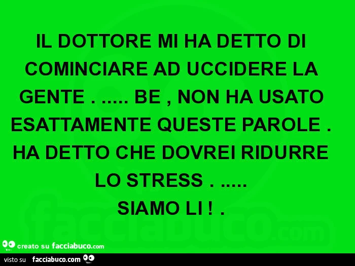 Il dottore mi ha detto di cominciare ad uccidere la gente&hellip; bè, non ha usato esattamente queste parole. Ha detto che dovrei ridurre lo stress&hellip; siamo lì