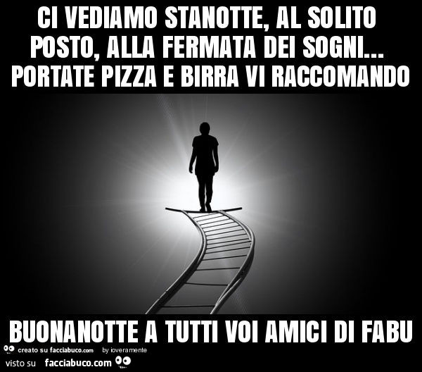 Ci vediamo stanotte, al solito posto, alla fermata dei sogni… portate pizza e birra vi raccomando buonanotte a tutti voi amici di fabu
