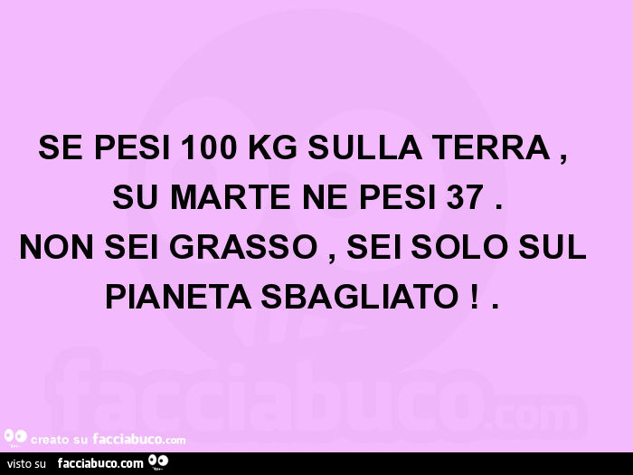 Se pesi 100 kg sulla terra, su marte ne pesi 37. Non sei grasso, sei solo sul pianeta sbagliato