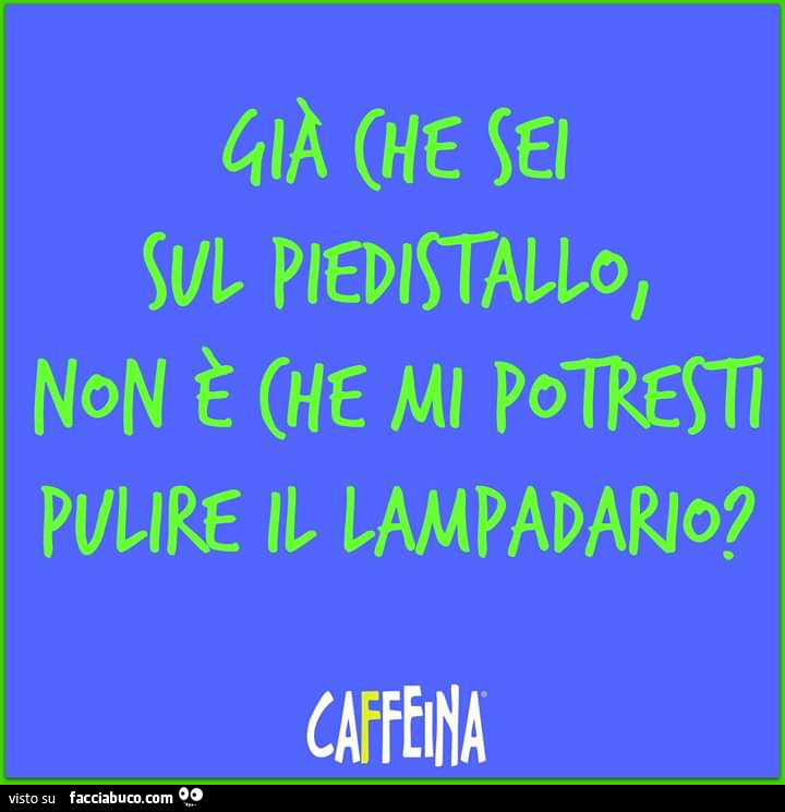 Già che sei sul piedistallo, non è che mi potresti pulire il lampadario?