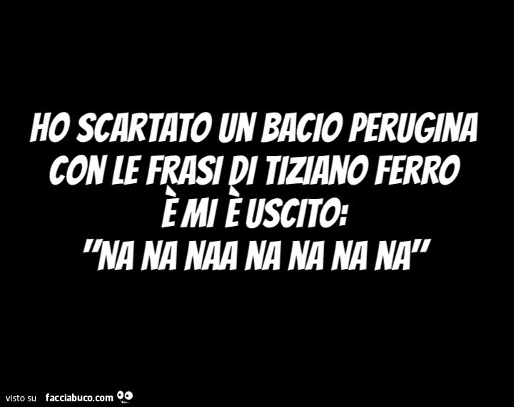Ho scartato un bacio perugina con le frasi di tiziano ferro è mi è uscito: na na naa na na na na
