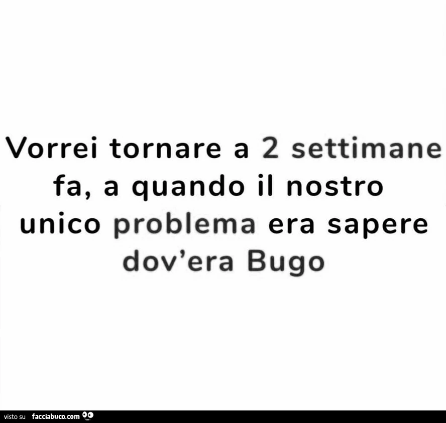Vorrei tornare a 2 settimane fa, a quando il nostro unico problema era sapere dov'era bugo