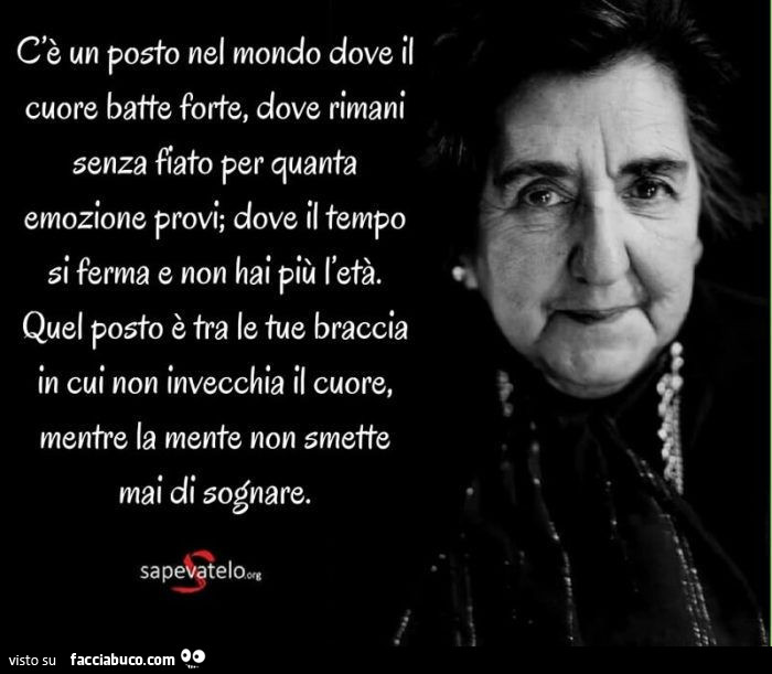 C'è un posto nel mondo dove il cuore batte forte, dove rimani senza fiato per quanta emozione provi; dove il tempo si ferma e non hai più l'età. Quel posto è tra le tue braccia in cui non invecchia il cuore, mentre la mente non smette mai di sog