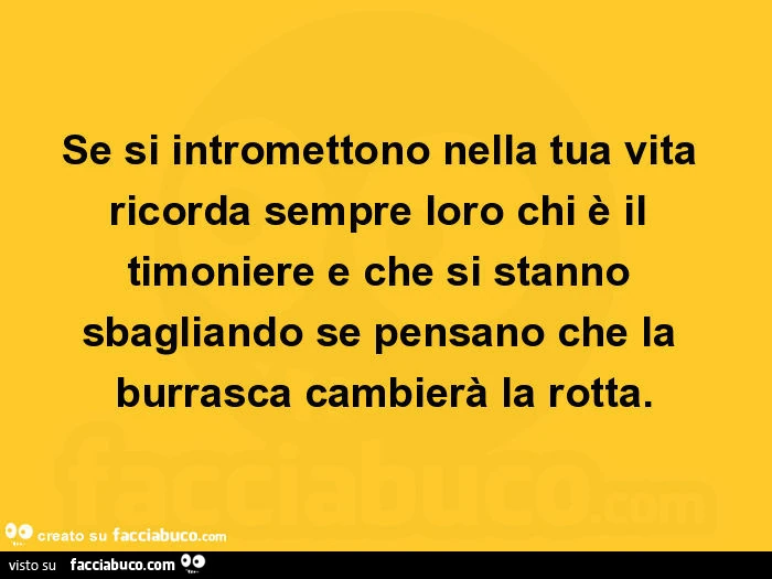 Se si intromettono nella tua vita ricorda sempre loro chi è il timoniere e che si stanno sbagliando se pensano che la burrasca cambierà la rotta