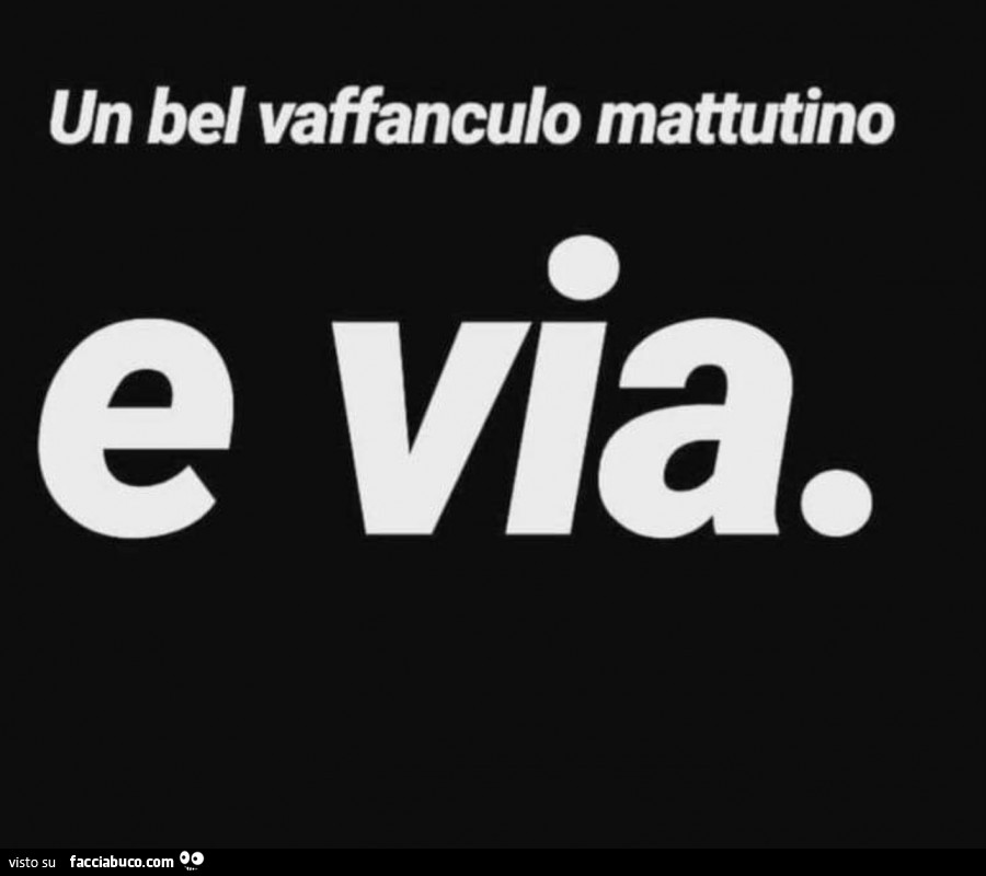 Un bel vaffanculo mattutino e via