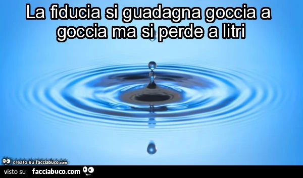 La fiducia si guadagna goccia a goccia ma si perde a litri