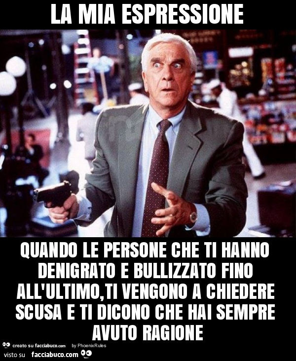 La mia espressione quando le persone che ti hanno denigrato e bullizzato fino all'ultimo, ti vengono a chiedere scusa e ti dicono che hai sempre avuto ragione