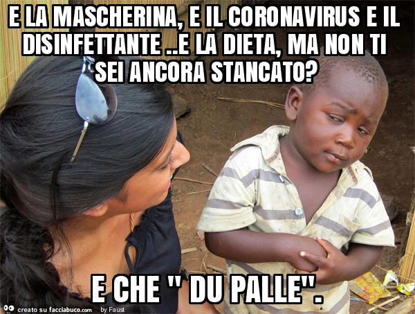 E la mascherina, e il coronavirus e il disinfettante. E la dieta, ma non ti sei ancora stancato? E che " du palle"