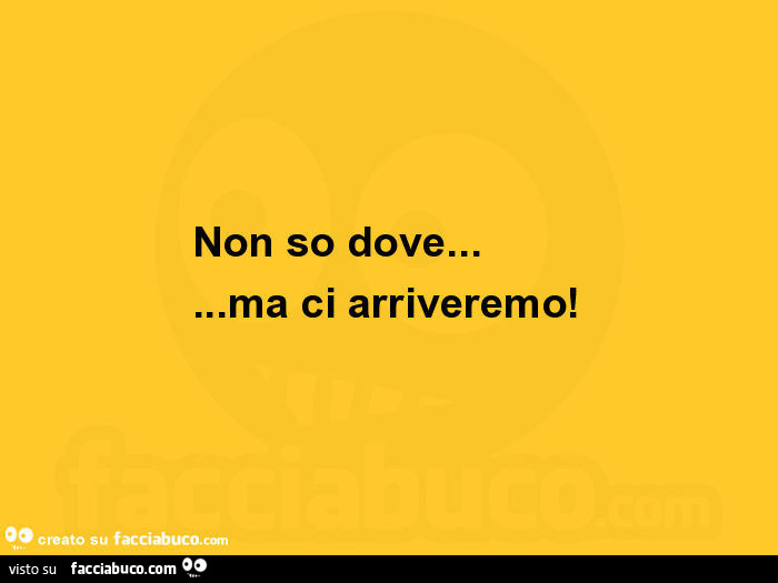 Non so dove… ma ci arriveremo