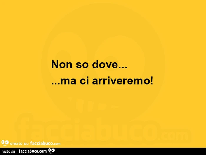 Non so dove&hellip; ma ci arriveremo