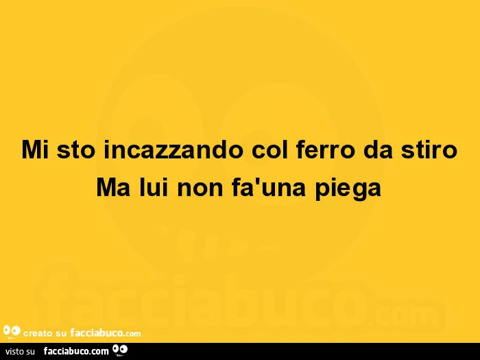 Mi sto incazzando col ferro da stiro ma lui non fàuna piega