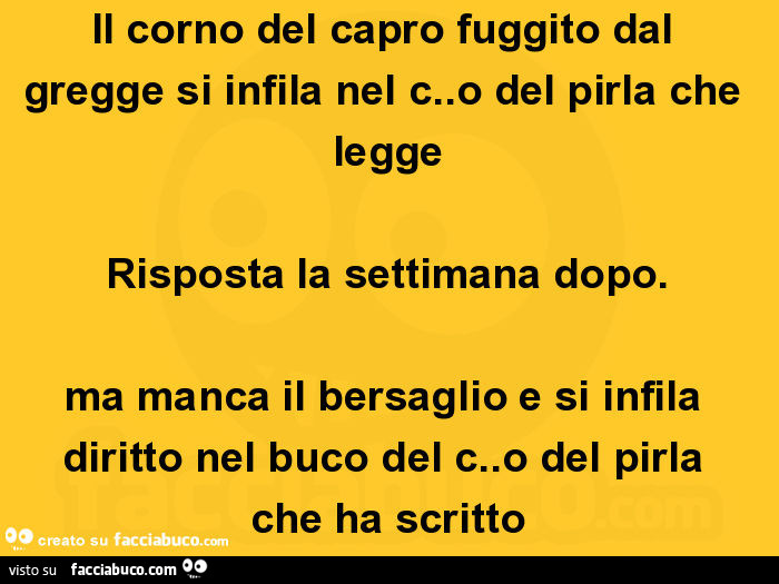 Il corno del capro fuggito dal gregge si infila nel c. O del pirla che legge risposta la settimana dopo. Ma manca il bersaglio e si infila diritto nel buco del c. O del pirla che ha scritto