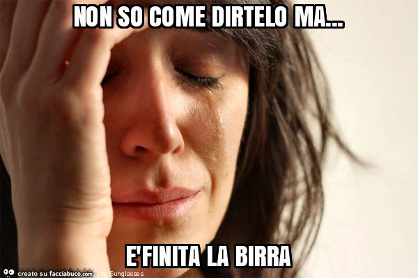 Non so come dirtelo ma&hellip; èfinita la birra
