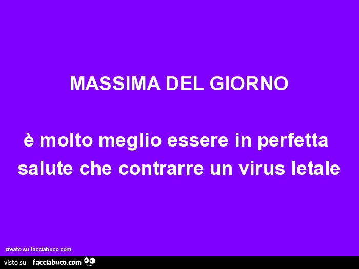 Massima del giorno è molto meglio essere in perfetta salute che contrarre un virus letale