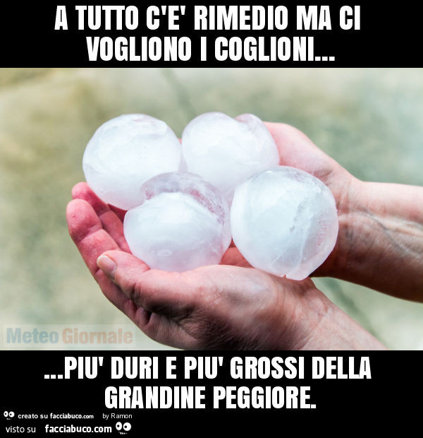 A tutto c'è rimedio ma ci vogliono i coglioni… più duri e più grossi della grandine peggiore