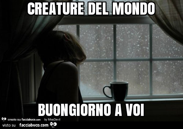 Creature del mondo buongiorno a voi