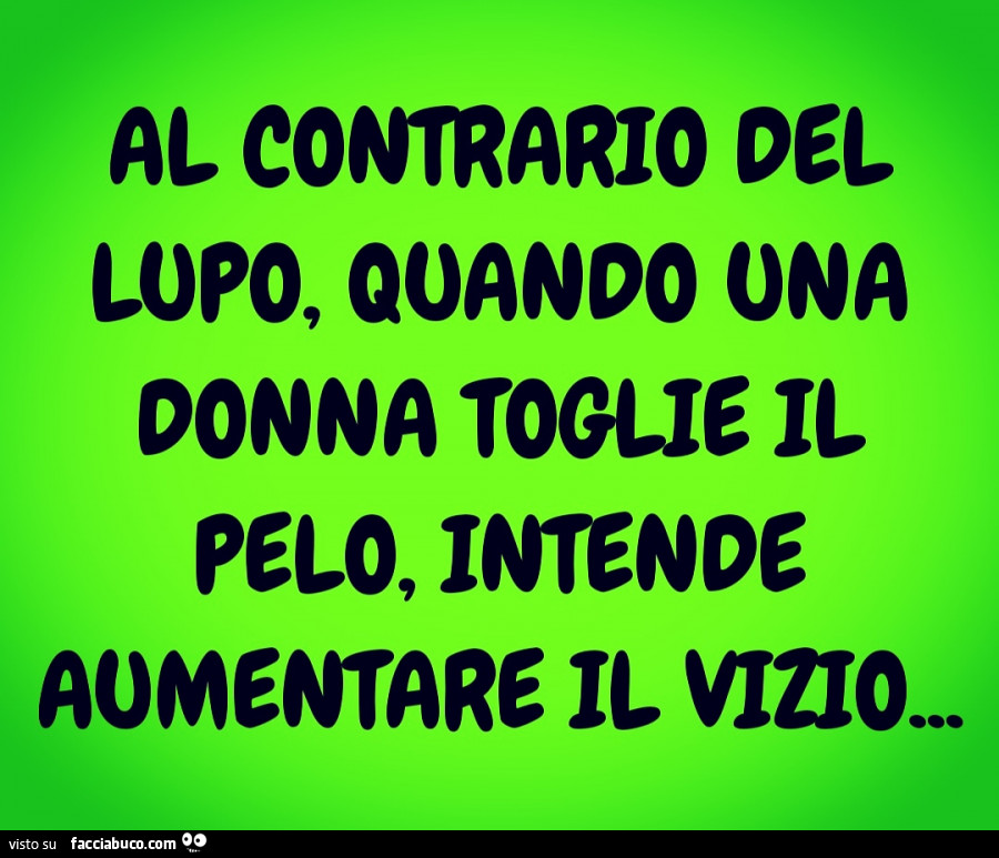 Al contrario del lupo, quando una donna toglie il pelo, intende aumentare il vizio