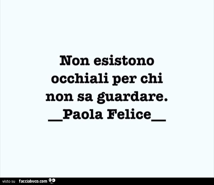 Non esistono occhiali per chi non sa guardare. Paola felice