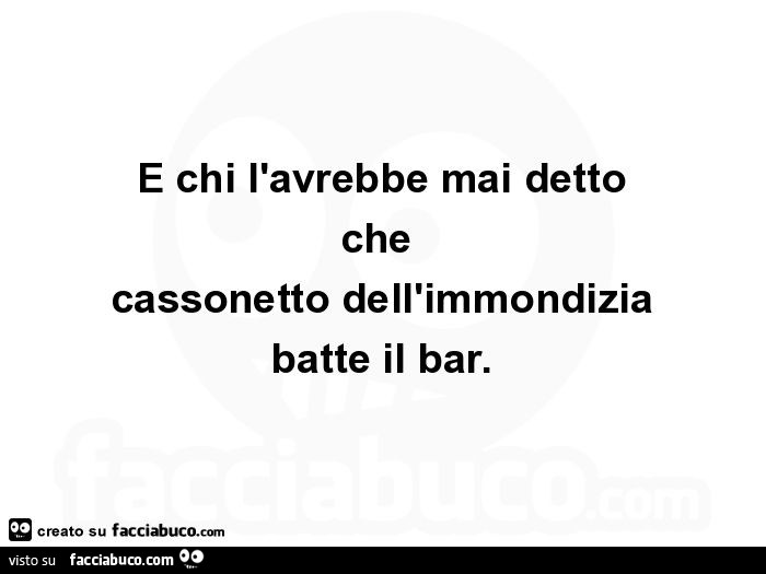 E chi l'avrebbe mai detto che cassonetto dell'immondizia batte il bar