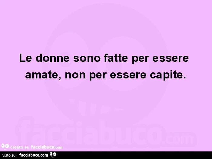Le donne sono fatte per essere amate, non per essere capite