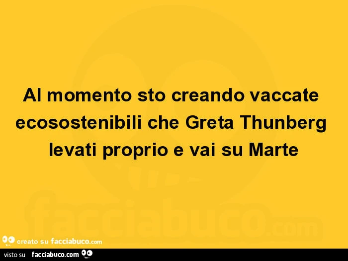 Al momento sto creando vaccate ecosostenibili che Greta Thunberg levati proprio e vai su Marte