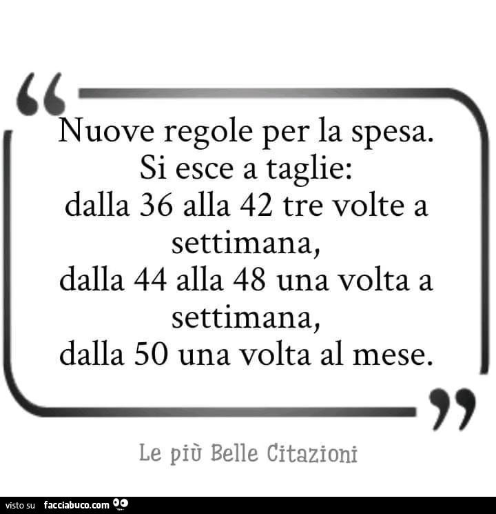 Nuove regole per la spesa. Si esce a taglie: dalla 36 alla 42 tre volte a settimana, dalla 44 alla 48 una volta a settimana, dalla 50 una volta al mese