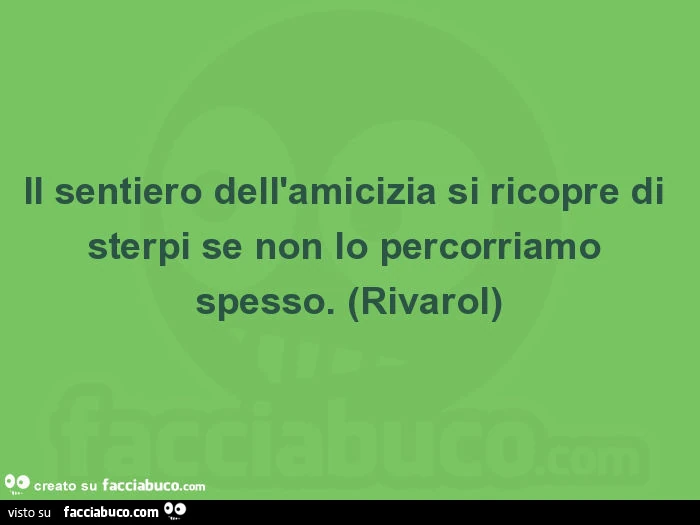 Il sentiero dell'amicizia si ricopre di sterpi se non lo percorriamo spesso. (Rivarol)