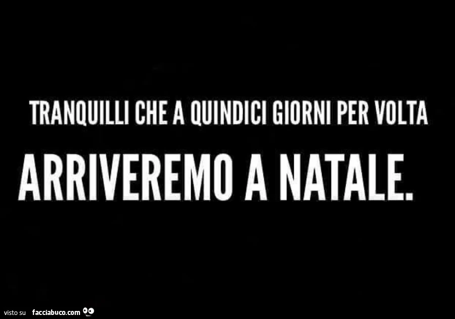 Tranquilli che a quindici giorni per volta arriveremo a natale