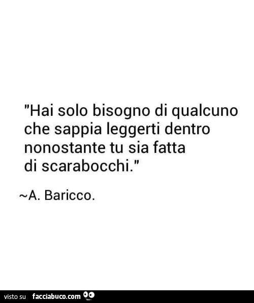 Hai solo bisogno di qualcuno che sappia leggerti dentro nonostante tu sia fatta di scarabocchi. Baricco