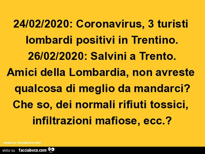 24/02/2020: coronavirus, 3 turisti lombardi positivi in trentino. 26/02/2020: salvini a trento. Amici della lombardia, non avreste qualcosa di meglio da mandarci? Che so, dei normali rifiuti tossici, infiltrazioni mafiose, ecc. ?