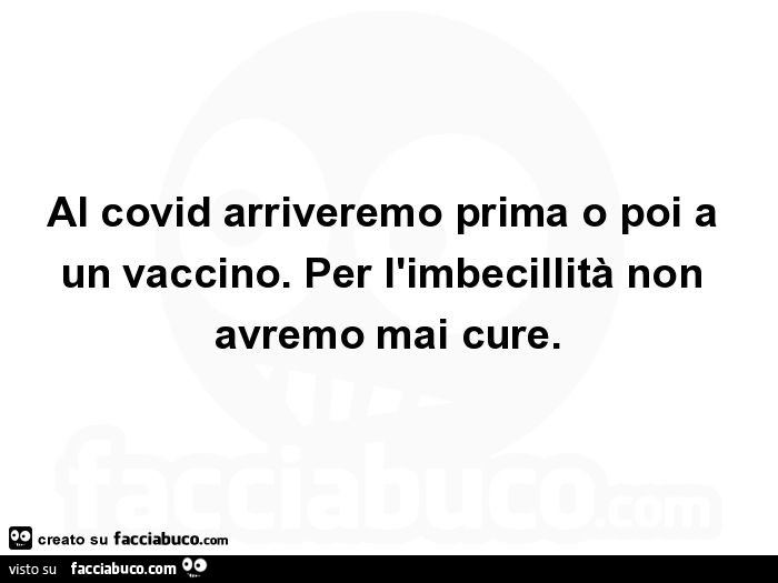 Al covid arriveremo prima o poi a un vaccino. Per l'imbecillità non avremo mai cure