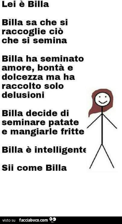 Lei è billa billa sa che si raccoglie ciò che si semina billa ha seminato amore, bontà e dolcezza ma ha raccolto solo delusioni billa decide di seminare patate e mangiarle fritte billa è intelligente sii come billa