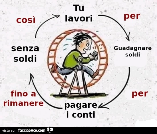 Tu lavori per guadagnare soldi per pagare i conti fino a rimanere senza soldi così tu lavori