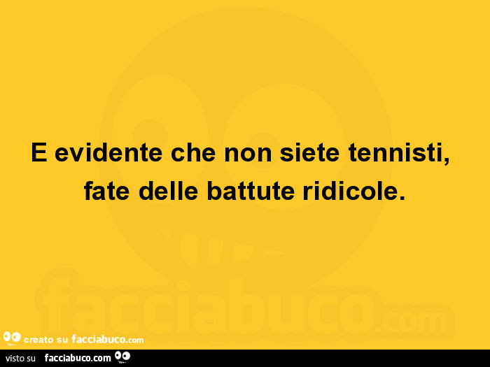Ė evidente che non siete tennisti, fate delle battute ridicole