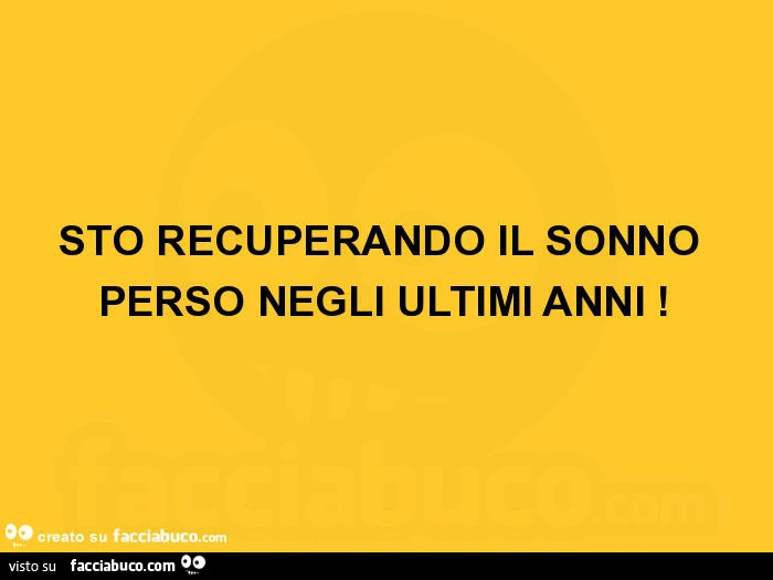 Sto recuperando il sonno perso negli ultimi anni