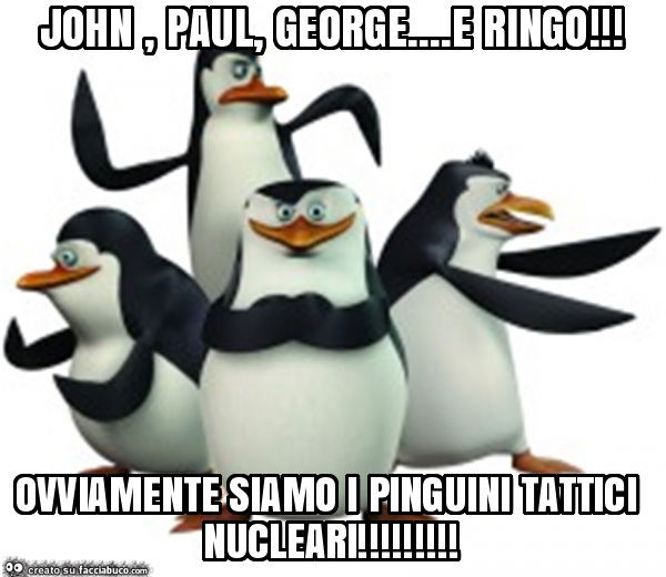 John, paul, george… e ringo! Ovviamente siamo i pinguini tattici nucleari