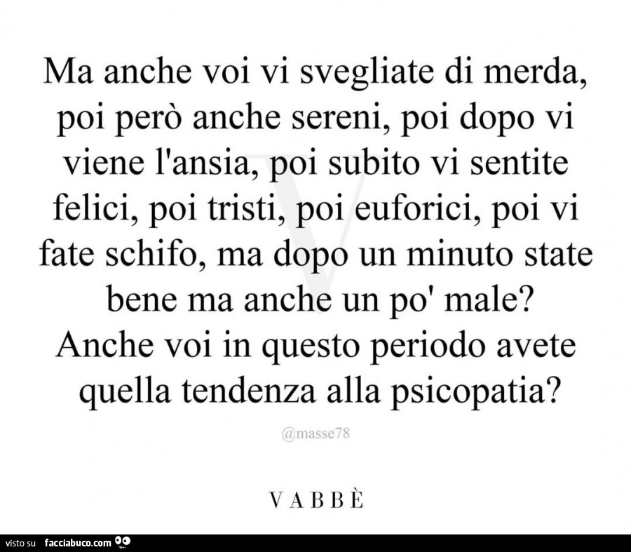Ma anche voi vi svegliate di merda, poi però anche sereni, poi dopo vi viene l'ansia, poi subito vi sentite felici, poi tristi, poi euforici, poi vi fate schifo, ma dopo un minuto state bene ma anche un po' male?