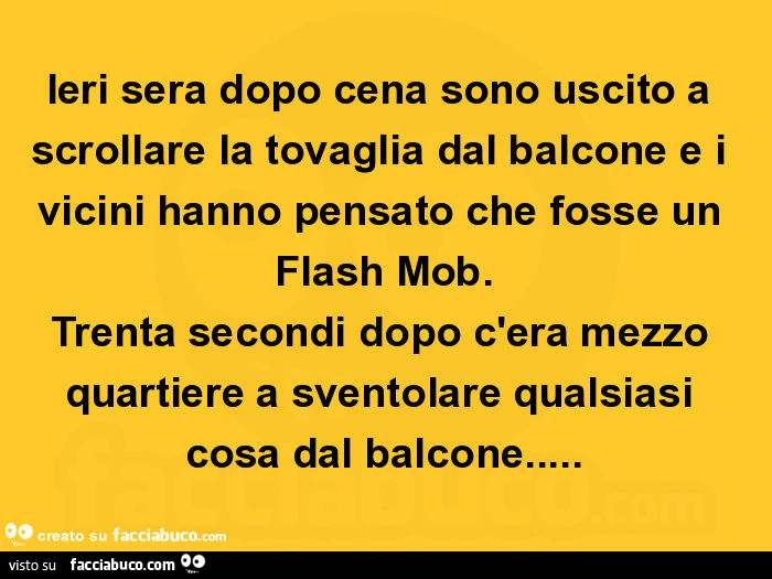 Ieri sera dopo cena sono uscito a scrollare la tovaglia dal balcone e i vicini hanno pensato che fosse un flash mob. Trenta secondi dopo c'era mezzo quartiere a sventolare qualsiasi cosa dal balcone