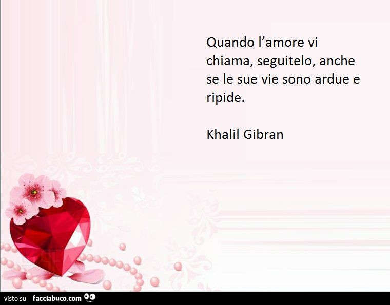 Quando l'amore vi chiama, seguitelo, anche se le sue vie sono ardue e ripide. Khalil Gibran