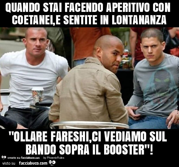 Quando stai facendo aperitivo con coetanei, e sentite in lontananza "ollare fareshi, ci vediamo sul bando sopra il booster"