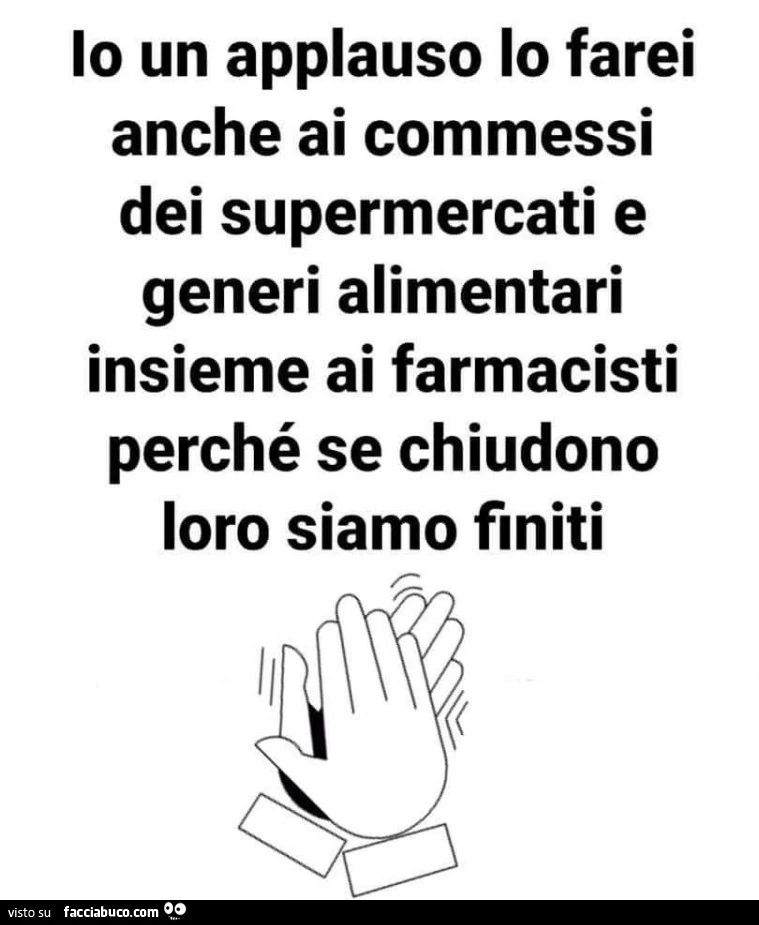 Io un applauso lo farei anche ai commessi dei supermercati e generi alimentari insieme ai farmacisti perché se chiudono loro siamo finiti