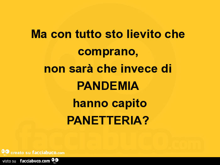 Ma con tutto sto lievito che comprano, non sarà che invece di pandemia hanno capito panetteria?