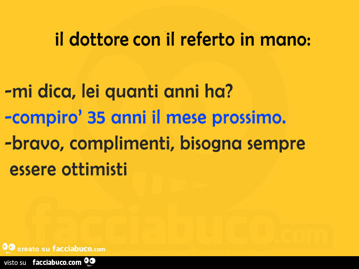 Il dottore con il referto in mano: mi dica, lei quanti anni ha? Compirò 35 anni il mese prossimo. Bravo, complimenti, bisogna sempre essere ottimisti