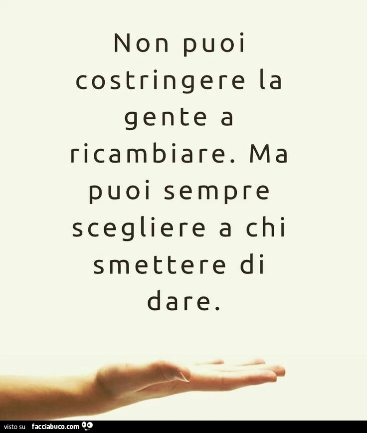 Non puoi costringere la gente a ricambiare. Ma puoi sempre scegliere a chi smettere di dare