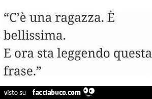 C'è una ragazza. È Bellissima. E ora sta leggendo questa frase